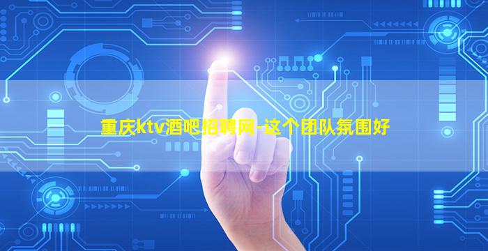 重庆ktv酒吧招聘网-这个团队氛围好